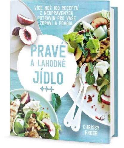 Pravé a lahodné jídlo - Více než 100 receptů z neupravených potravin pro vaše zdraví a pohodu
